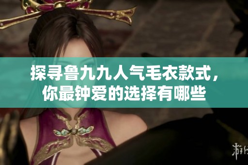 探寻鲁九九人气毛衣款式，你最钟爱的选择有哪些