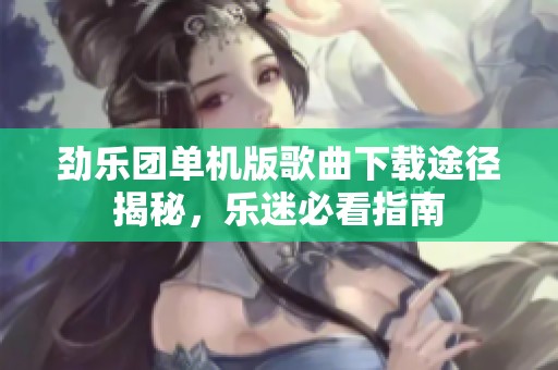 劲乐团单机版歌曲下载途径揭秘，乐迷必看指南