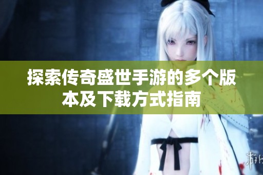 探索传奇盛世手游的多个版本及下载方式指南