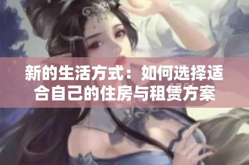 新的生活方式：如何选择适合自己的住房与租赁方案