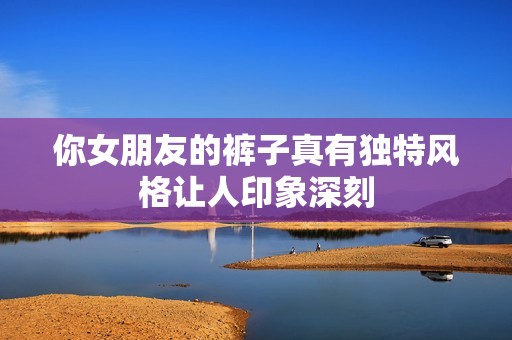 你女朋友的裤子真有独特风格让人印象深刻