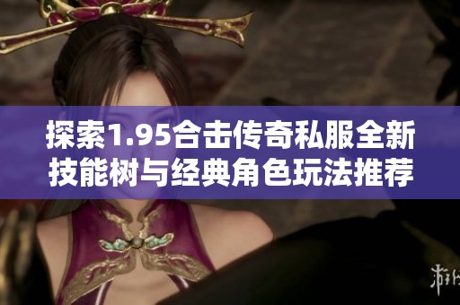 探索1.95合击传奇私服全新技能树与经典角色玩法推荐