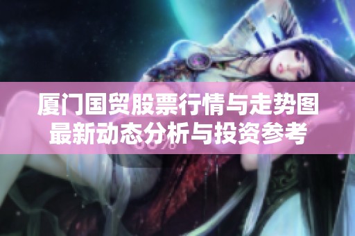 厦门国贸股票行情与走势图最新动态分析与投资参考