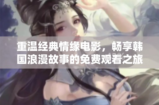 重温经典情缘电影，畅享韩国浪漫故事的免费观看之旅