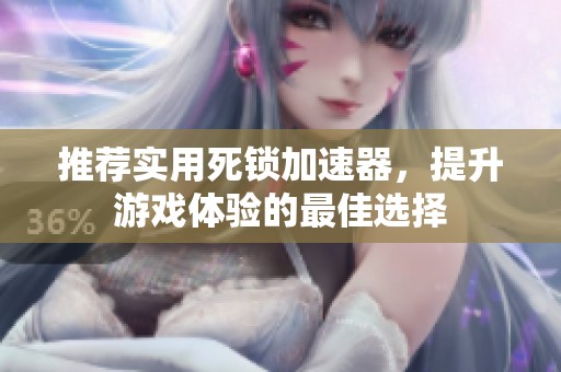 推荐实用死锁加速器，提升游戏体验的最佳选择