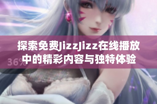 探索免费JizzJizz在线播放中的精彩内容与独特体验
