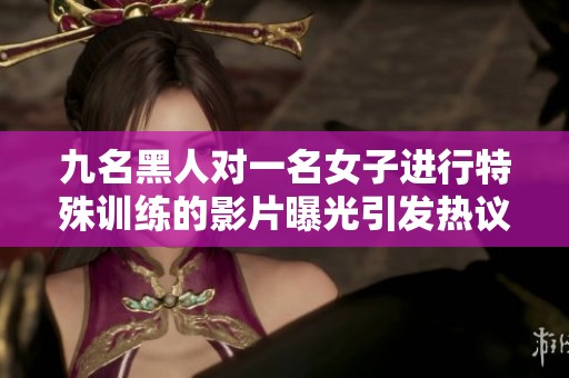 九名黑人对一名女子进行特殊训练的影片曝光引发热议
