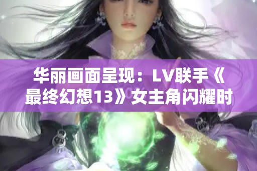华丽画面呈现：LV联手《最终幻想13》女主角闪耀时尚界