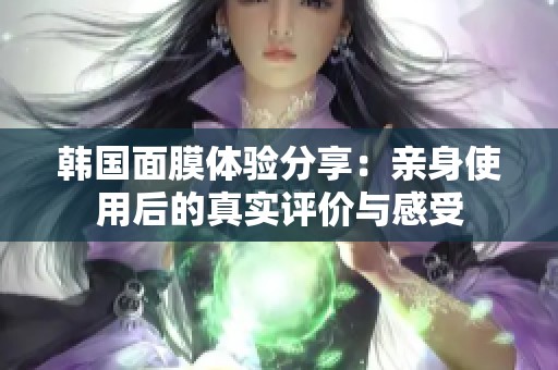 韩国面膜体验分享：亲身使用后的真实评价与感受