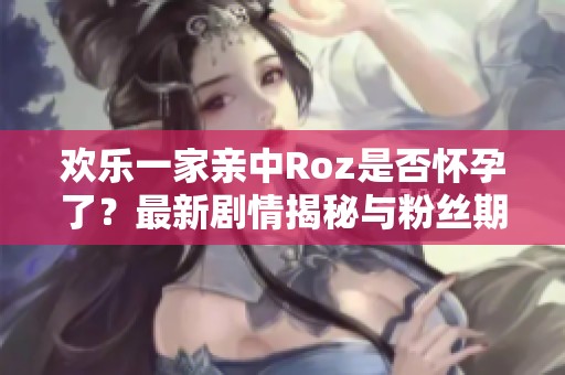 欢乐一家亲中Roz是否怀孕了？最新剧情揭秘与粉丝期待分析