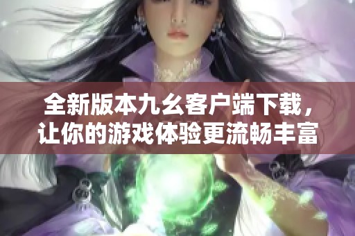 全新版本九幺客户端下载，让你的游戏体验更流畅丰富