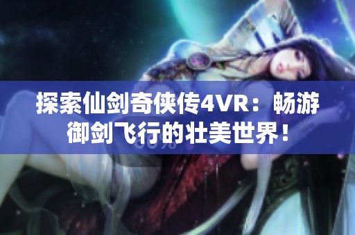 探索仙剑奇侠传4VR：畅游御剑飞行的壮美世界！