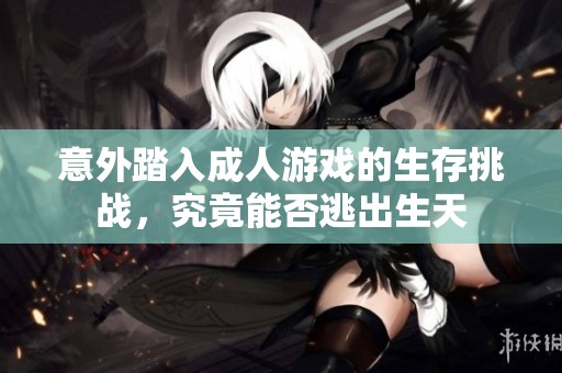 意外踏入成人游戏的生存挑战，究竟能否逃出生天