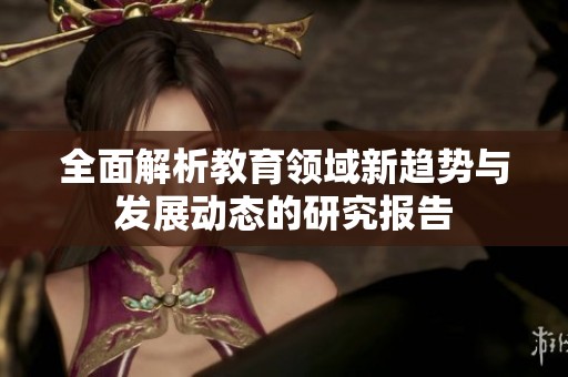 全面解析教育领域新趋势与发展动态的研究报告