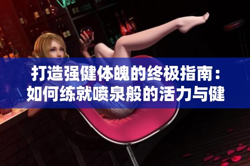 打造强健体魄的终极指南：如何练就喷泉般的活力与健康