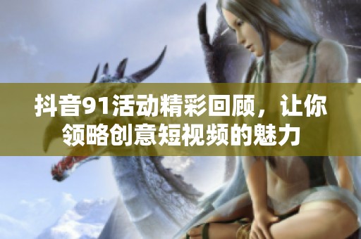 抖音91活动精彩回顾，让你领略创意短视频的魅力