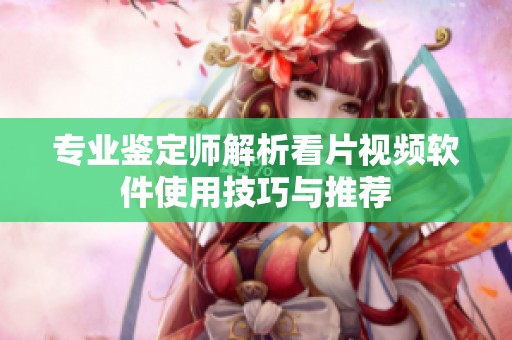 专业鉴定师解析看片视频软件使用技巧与推荐