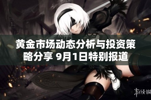 黄金市场动态分析与投资策略分享 9月1日特别报道