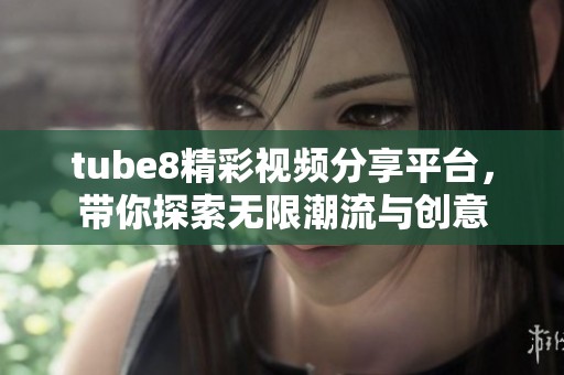 tube8精彩视频分享平台，带你探索无限潮流与创意