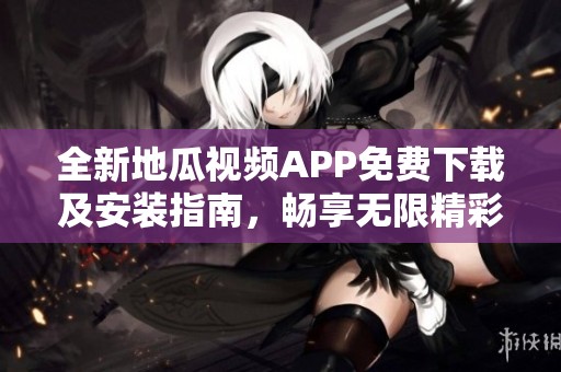 全新地瓜视频APP免费下载及安装指南，畅享无限精彩内容