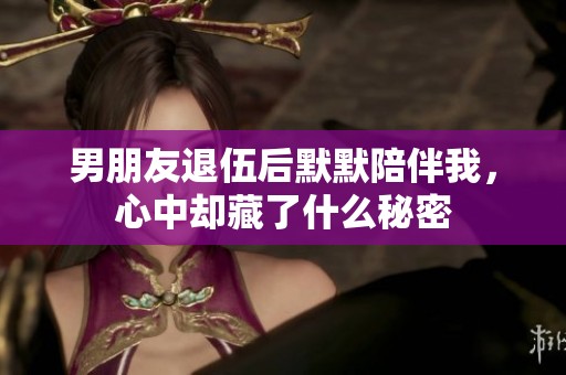 男朋友退伍后默默陪伴我，心中却藏了什么秘密