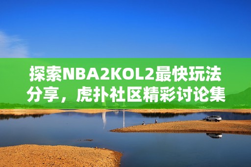 探索NBA2KOL2最快玩法分享，虎扑社区精彩讨论集合