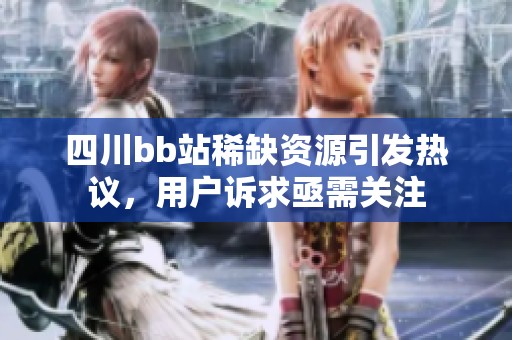 四川bb站稀缺资源引发热议，用户诉求亟需关注