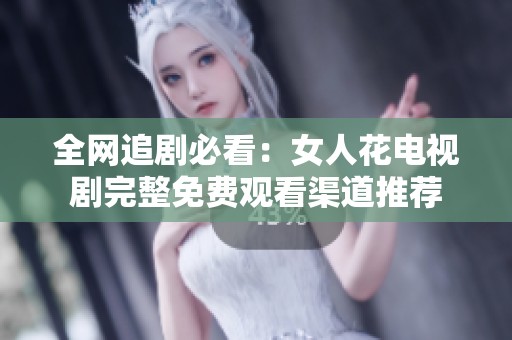 全网追剧必看：女人花电视剧完整免费观看渠道推荐