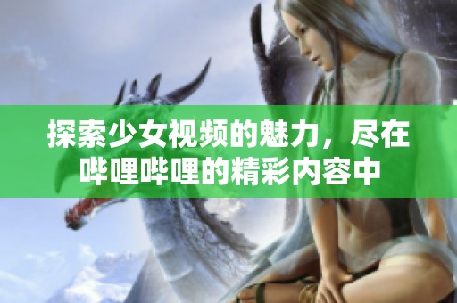 探索少女视频的魅力，尽在哔哩哔哩的精彩内容中