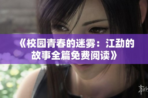 《校园青春的迷雾：江勐的故事全篇免费阅读》