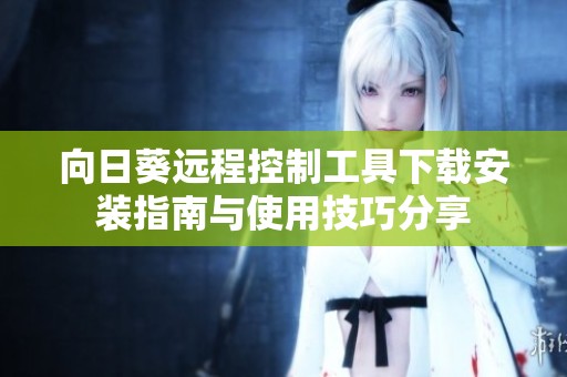 向日葵远程控制工具下载安装指南与使用技巧分享