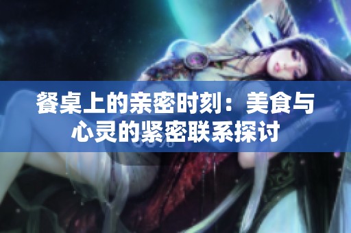 餐桌上的亲密时刻：美食与心灵的紧密联系探讨