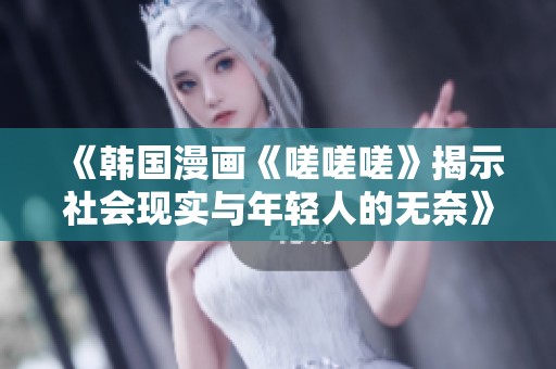 《韩国漫画《嗟嗟嗟》揭示社会现实与年轻人的无奈》