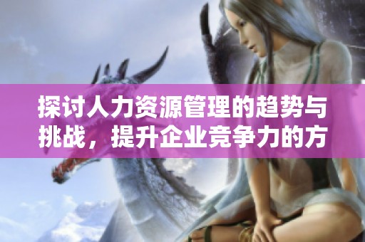 探讨人力资源管理的趋势与挑战，提升企业竞争力的方法分析