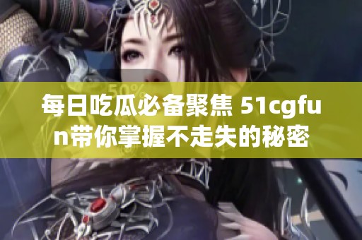 每日吃瓜必备聚焦 51cgfun带你掌握不走失的秘密