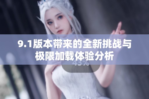9.1版本带来的全新挑战与极限加载体验分析