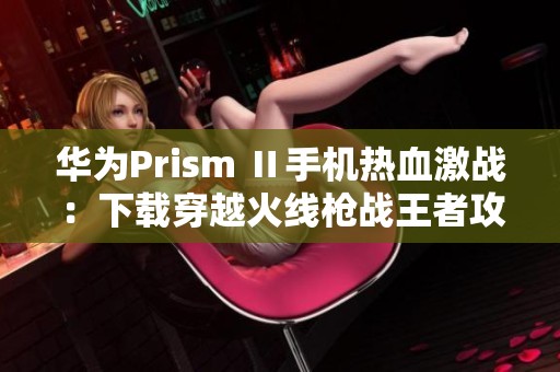 华为Prism Ⅱ手机热血激战：下载穿越火线枪战王者攻略