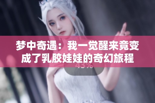 梦中奇遇：我一觉醒来竟变成了乳胶娃娃的奇幻旅程