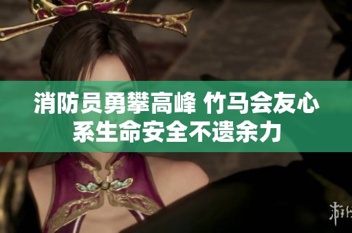 消防员勇攀高峰 竹马会友心系生命安全不遗余力