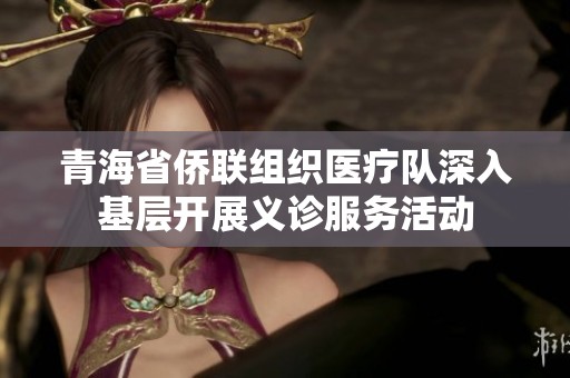 青海省侨联组织医疗队深入基层开展义诊服务活动