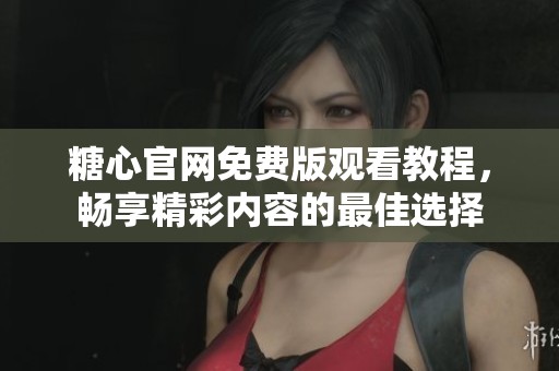 糖心官网免费版观看教程，畅享精彩内容的最佳选择