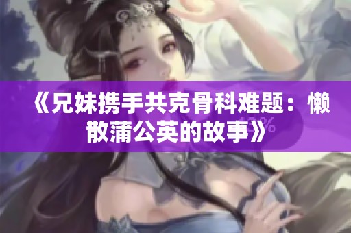 《兄妹携手共克骨科难题：懒散蒲公英的故事》