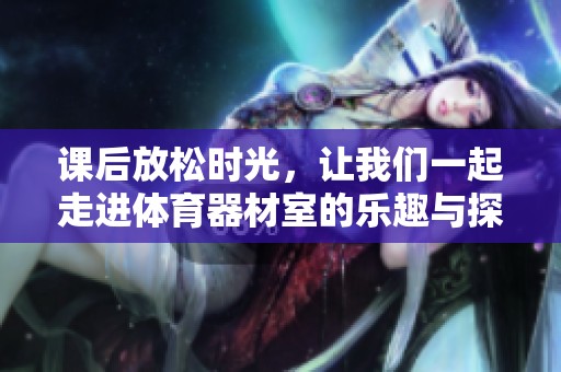 课后放松时光，让我们一起走进体育器材室的乐趣与探索