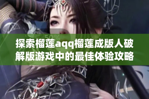 探索榴莲aqq榴莲成版人破解版游戏中的最佳体验攻略与技巧