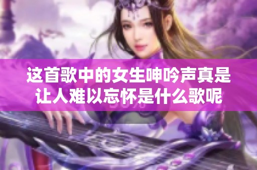 这首歌中的女生呻吟声真是让人难以忘怀是什么歌呢