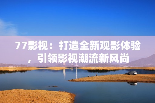 77影视：打造全新观影体验，引领影视潮流新风尚