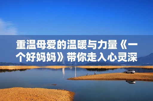 重温母爱的温暖与力量《一个好妈妈》带你走入心灵深处