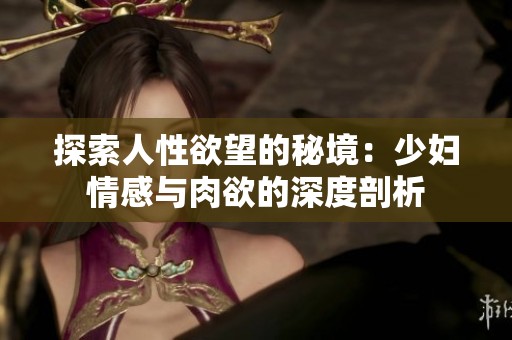 探索人性欲望的秘境：少妇情感与肉欲的深度剖析