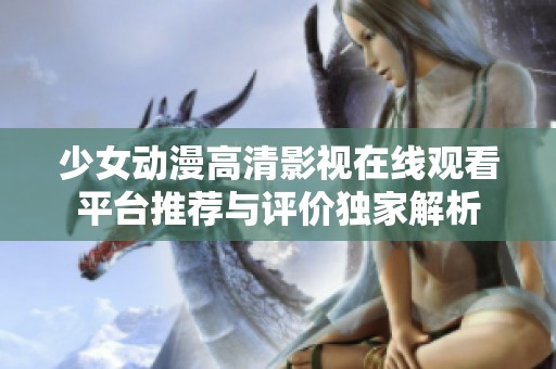 少女动漫高清影视在线观看平台推荐与评价独家解析
