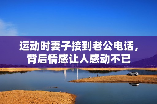 运动时妻子接到老公电话，背后情感让人感动不已